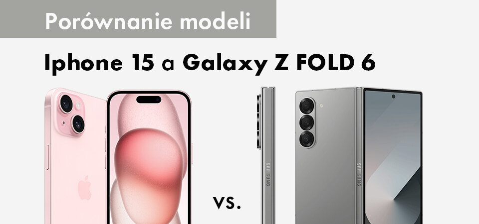 Iphone 15 a Galaxy Z Fold6 – porównanie modeli.