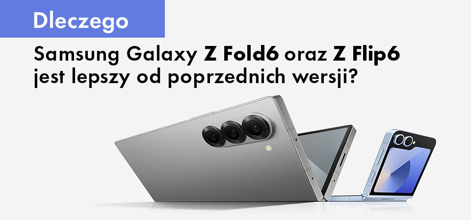 Dlaczego Samsung Galaxy Z Fold6 oraz Z Flip6 jest lepszy od poprzednich wersji?